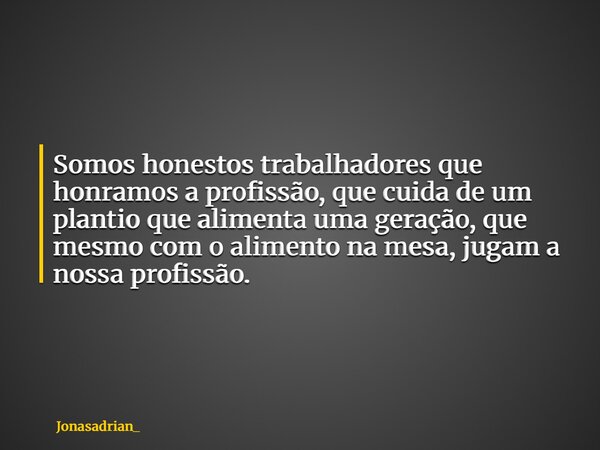 Somos honestos trabalhadores que honramos a profissão, que cuida de um plantio que alimenta uma geração, que mesmo com o alimento na mesa, jugam a nossa profiss... Frase de Jonasadrian_.