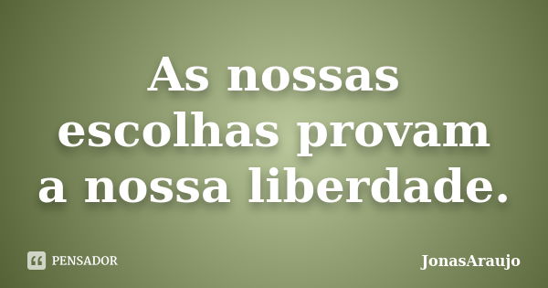 As nossas escolhas provam a nossa liberdade.... Frase de JonasAraujo.