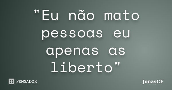 "Eu não mato pessoas eu apenas as liberto"... Frase de JonasCF.