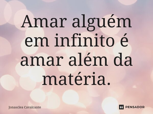 ⁠Amar alguém em infinito é amar além da matéria.... Frase de Jonasclea Cavalcante.