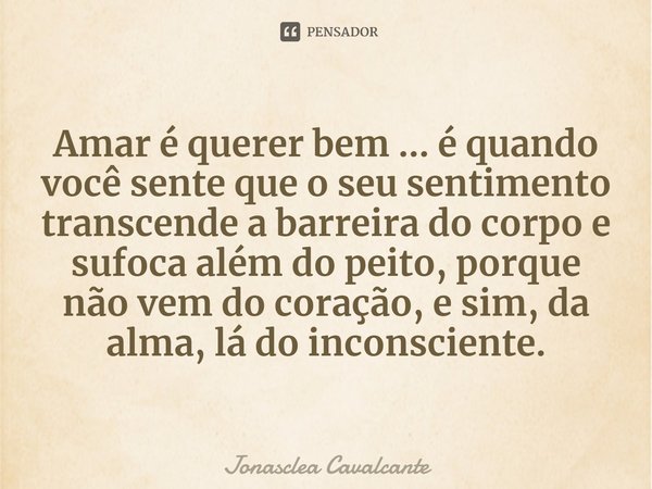 Amar é querer bem ... é quando você sente que o seu sentimento transcende a barreira do corpo e sufoca além do peito, porque não vem do coração, e sim, da alma,... Frase de Jonasclea Cavalcante.