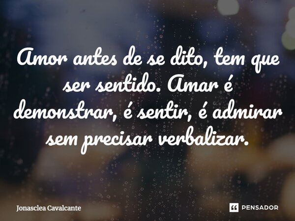 ⁠Amor antes de se dito, tem que ser sentido. Amar é demonstrar, é sentir, é admirar sem precisar verbalizar.... Frase de Jonasclea Cavalcante.