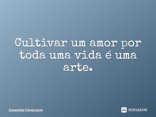 ⁠Cultivar um amor por toda uma vida é uma arte.... Frase de Jonasclea Cavalcante.
