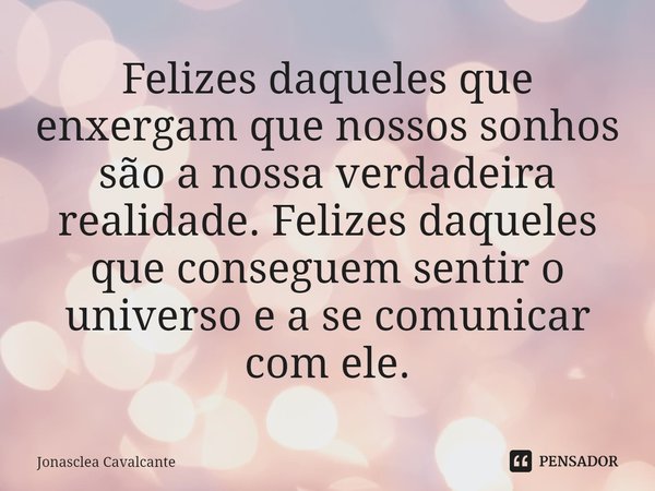 ⁠Felizes daqueles que enxergam que nossos sonhos são a nossa verdadeira realidade. Felizes daqueles que conseguem sentir o universo e a se comunicar com ele.... Frase de Jonasclea Cavalcante.