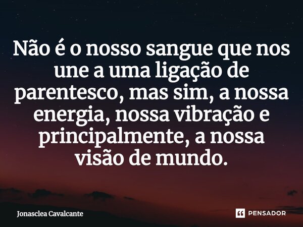 ⁠Não é o nosso sangue que nos une a uma ligação de parentesco, mas sim, a nossa energia, nossa vibração e principalmente, a nossa visão de mundo.... Frase de Jonasclea Cavalcante.