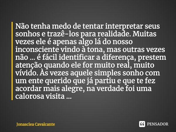 ⁠Não tenha medo de tentar interpretar seus sonhos e trazê-los para realidade. Muitas vezes ele é apenas algo lá do nosso inconsciente vindo à tona, mas outras v... Frase de Jonasclea Cavalcante.