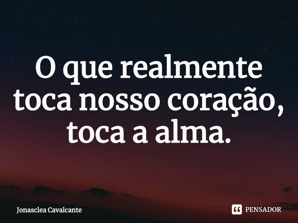 ⁠O que realmente toca nosso coração, toca a alma.... Frase de Jonasclea Cavalcante.