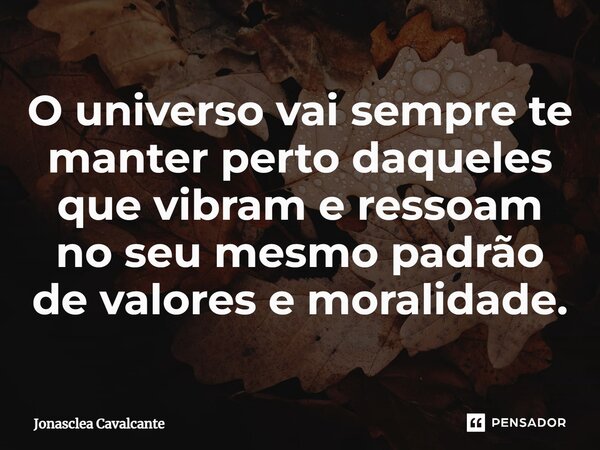 O universo vai sempre te manter perto daqueles que vibram e ressoam no seu mesmo padrão de valores e moralidade.... Frase de Jonasclea Cavalcante.