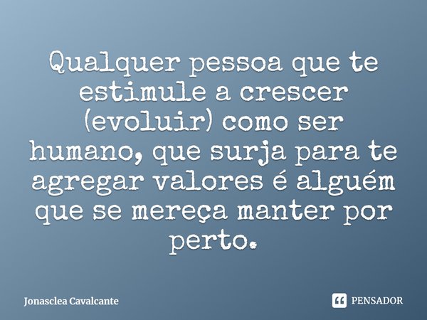 ⁠Qualquer pessoa que te estimule a crescer (evoluir) como ser humano, que surja para te agregar valores é alguém que se mereça manter por perto.... Frase de Jonasclea Cavalcante.