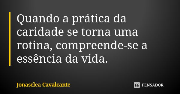 Quando a prática da caridade se torna uma rotina, compreende-se a essência da vida.... Frase de Jonasclea Cavalcante.