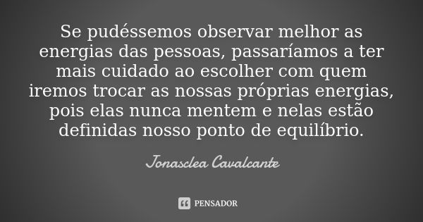 Se pudéssemos observar melhor as energias das pessoas, passaríamos a ter mais cuidado ao escolher com quem iremos trocar as nossas próprias energias, pois elas ... Frase de Jonasclea Cavalcante.