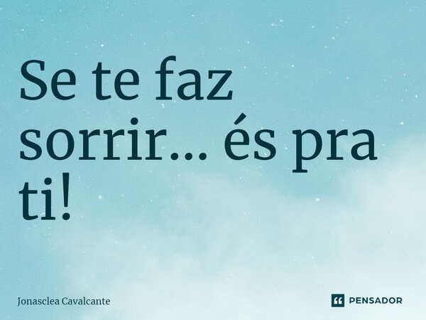 ⁠Se te faz sorrir... és pra ti!... Frase de Jonasclea Cavalcante.