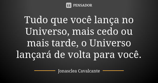 Tudo que você lança no Universo, mais cedo ou mais tarde, o Universo lançará de volta para você.... Frase de Jonasclea Cavalcante.