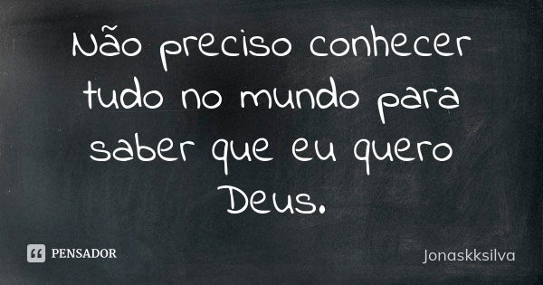 Não preciso conhecer tudo no mundo para saber que eu quero Deus.... Frase de Jonaskksilva.