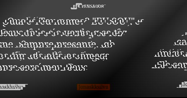 Qual é Teu nome? "EU SOU", e Jesus foi e é o verbo q se fez carne. Sempre presente , do início ao fim, do alfa ao ômega, Ele sempre será meu Deus.... Frase de Jonaskksilva.