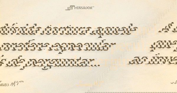 A dúvida tortura aquele que prefere especular ao invés de perguntar...... Frase de JonasMT.
