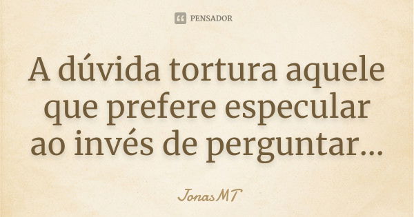 A dúvida tortura aquele que prefere especular ao invés de perguntar...... Frase de JonasMT.