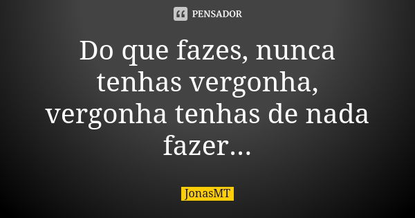 Do que fazes, nunca tenhas vergonha, vergonha tenhas de nada fazer...... Frase de JonasMT.