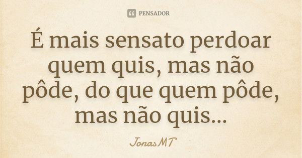 É mais sensato perdoar quem quis, mas não pôde, do que quem pôde, mas não quis...... Frase de JonasMT.