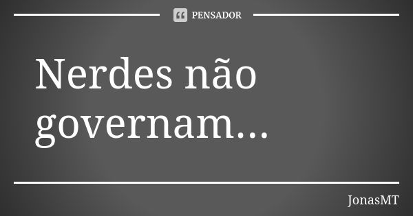 Nerdes não governam...... Frase de JonasMT.