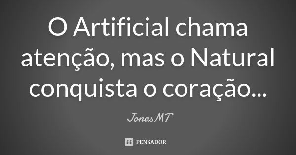 O Artificial chama atenção, mas o Natural conquista o coração...... Frase de JonasMT.