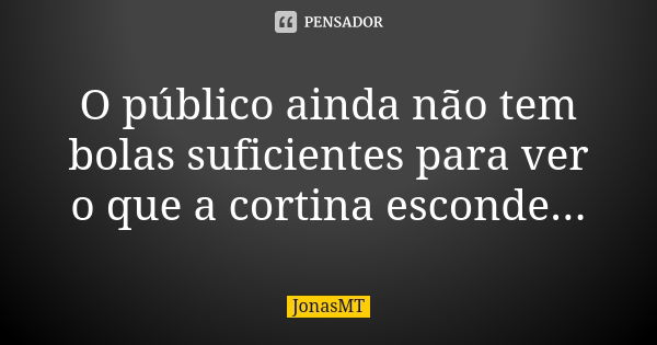 O público ainda não tem bolas suficientes para ver o que a cortina esconde...... Frase de JonasMT.