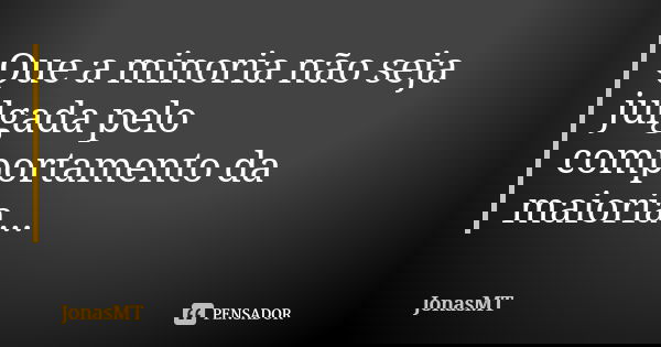 Que a minoria não seja julgada pelo comportamento da maioria...... Frase de JonasMT.