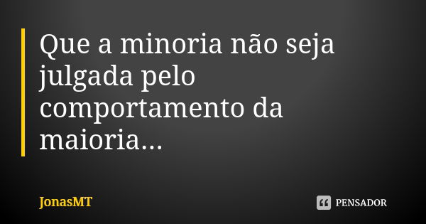 Que a minoria não seja julgada pelo comportamento da maioria...... Frase de JonasMT.