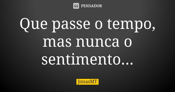 Que passe o tempo, mas nunca o sentimento...... Frase de JonasMT.