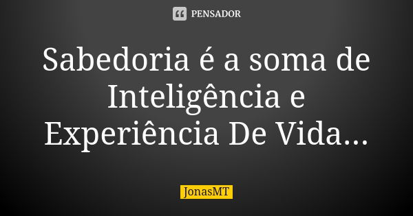 Sabedoria é a soma de Inteligência e Experiência De Vida...... Frase de JonasMT.