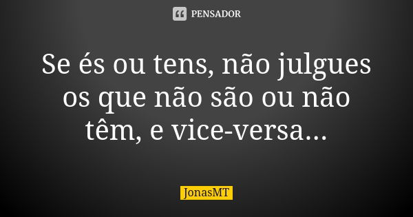 Se és ou tens, não julgues os que não são ou não têm, e vice-versa...... Frase de JonasMT.