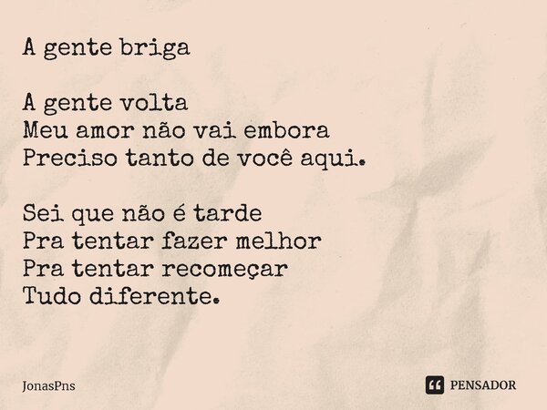 A gente briga A gente volta Meu amor não vai embora Preciso tanto de você aqui. Sei que não é tarde Pra tentar fazer melhor Pra tentar recomeçar Tudo diferente.... Frase de JonasPns.