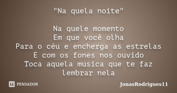 "Na quela noite" Na quele momento Em que você olha Para o céu e encherga as estrelas E com os fones nos ouvido Toca aquela musica que te faz lembrar n... Frase de jonasRodrigues11.