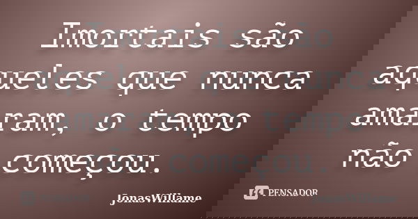 Imortais são aqueles que nunca amaram, o tempo não começou.... Frase de JonasWillame.