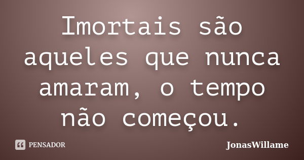 Imortais são aqueles que nunca amaram, o tempo não começou.... Frase de JonasWillame.