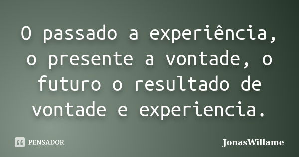 O passado a experiência, o presente a vontade, o futuro o resultado de vontade e experiencia.... Frase de JonasWillame.