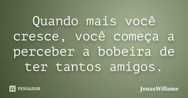 Quando mais você cresce, você começa a perceber a bobeira de ter tantos amigos.... Frase de JonasWillame.