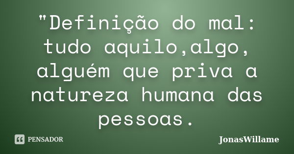 "Definição do mal: tudo aquilo,algo, alguém que priva a natureza humana das pessoas.... Frase de JonasWillame.