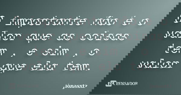 O importante não é o valor que as coisas tem , e sim , o valor que ela tem.... Frase de Jonasxtz.