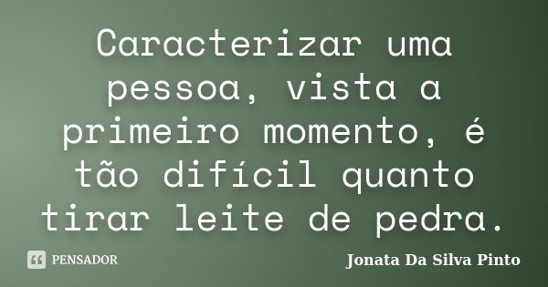 Caracterizar uma pessoa, vista a primeiro momento, é tão difícil quanto tirar leite de pedra.... Frase de Jonata Da Silva Pinto.