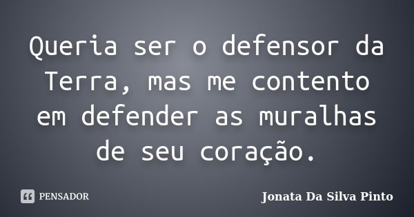 Queria ser o defensor da Terra, mas me contento em defender as muralhas de seu coração.... Frase de Jonata Da Silva Pinto.