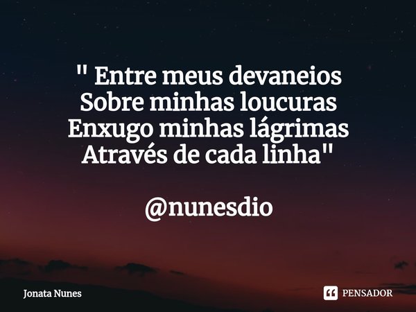 " Entre meus devaneios Sobre minhas loucuras Enxugo minhas lágrimas Através de cada linha" @nunesdio... Frase de Jonata Nunes.