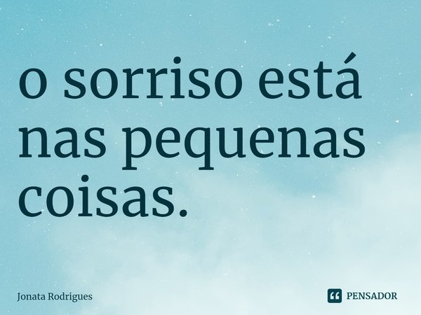 ⁠o sorriso está nas pequenas coisas.... Frase de Jonata Rodrigues.
