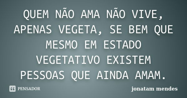 QUEM NÃO AMA NÃO VIVE, APENAS VEGETA, SE BEM QUE MESMO EM ESTADO VEGETATIVO EXISTEM PESSOAS QUE AINDA AMAM.... Frase de JONATAM MENDES.