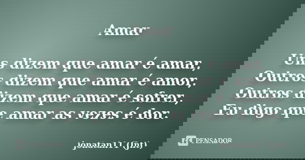 Amar Uns dizem que amar é amar, Outros dizem que amar é amor, Outros dizem que amar é sofrer, Eu digo que amar as vezes é dor.... Frase de jonatan11 (Jnt).