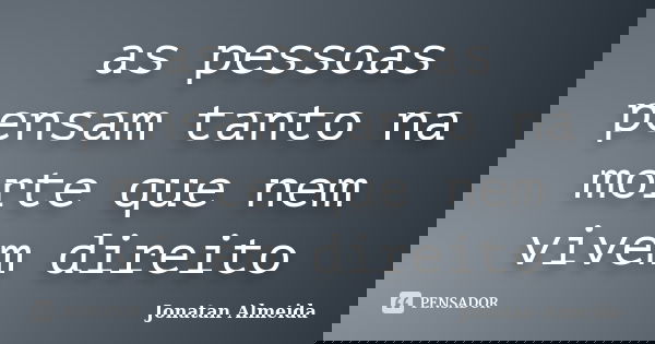 as pessoas pensam tanto na morte que nem vivem direito... Frase de JONATAN ALMEIDA.