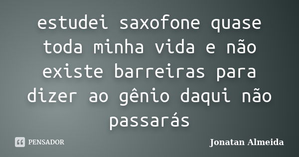 estudei saxofone quase toda minha vida e não existe barreiras para dizer ao gênio daqui não passarás... Frase de Jonatan Almeida.