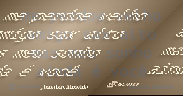 me perdoe velho amigo sax alto mas meu sonho ainda é você... Frase de Jonatan Almeida.