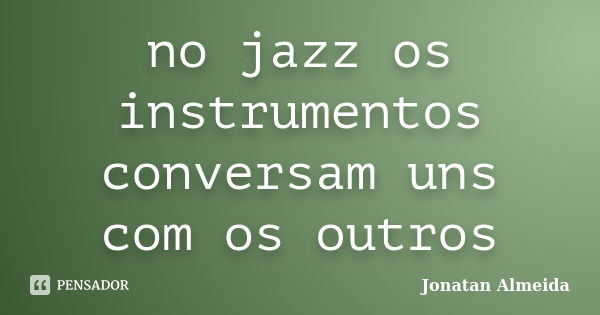 no jazz os instrumentos conversam uns com os outros... Frase de Jonatan Almeida.