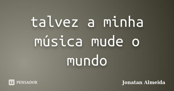 talvez a minha música mude o mundo... Frase de Jonatan Almeida.